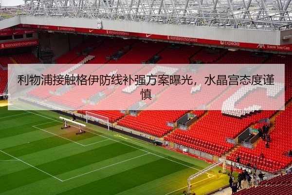 利物浦接触格伊防线补强方案曝光，水晶宫态度谨慎