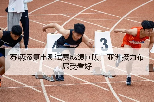 苏炳添复出测试赛成绩回暖，亚洲接力布局受看好